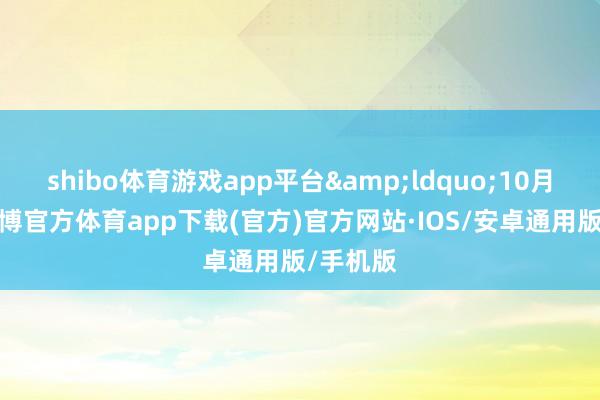 shibo体育游戏app平台&ldquo;10月以来-世博官方体育app下载(官方)官方网站·IOS/安卓通用版/手机版