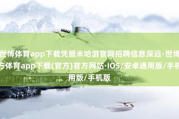 世博体育app下载凭据米哈游官网招聘信息深远-世博官方体育app下载(官方)官方网站·IOS/安卓通用版/手机版