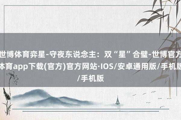 世博体育弈星-守夜东说念主：双“星”合璧-世博官方体育app下载(官方)官方网站·IOS/安卓通用版/手机版