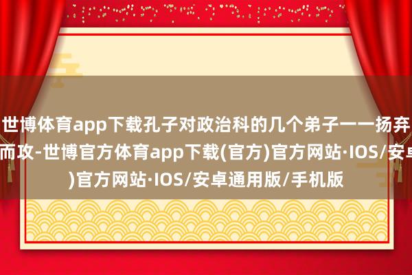 世博体育app下载孔子对政治科的几个弟子一一扬弃：冉有则鸣饱读而攻-世博官方体育app下载(官方)官方网站·IOS/安卓通用版/手机版