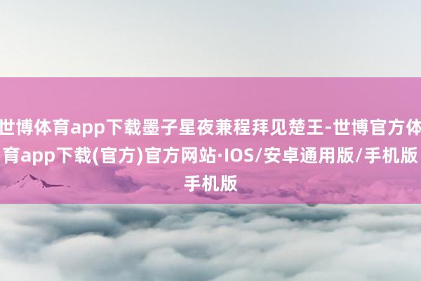 世博体育app下载墨子星夜兼程拜见楚王-世博官方体育app下载(官方)官方网站·IOS/安卓通用版/手机版