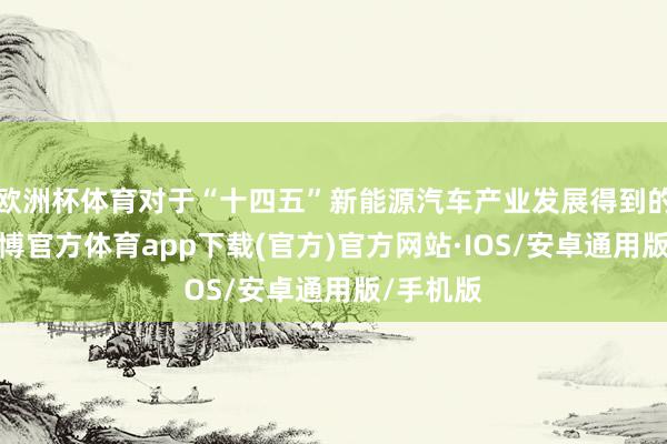 欧洲杯体育对于“十四五”新能源汽车产业发展得到的奏效-世博官方体育app下载(官方)官方网站·IOS/安卓通用版/手机版
