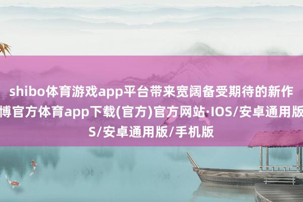 shibo体育游戏app平台带来宽阔备受期待的新作音问-世博官方体育app下载(官方)官方网站·IOS/安卓通用版/手机版
