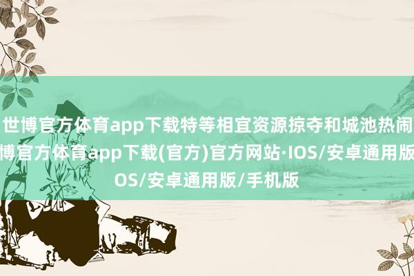 世博官方体育app下载特等相宜资源掠夺和城池热闹场景-世博官方体育app下载(官方)官方网站·IOS/安卓通用版/手机版