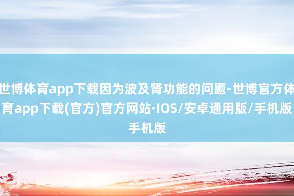 世博体育app下载因为波及肾功能的问题-世博官方体育app下载(官方)官方网站·IOS/安卓通用版/手机版