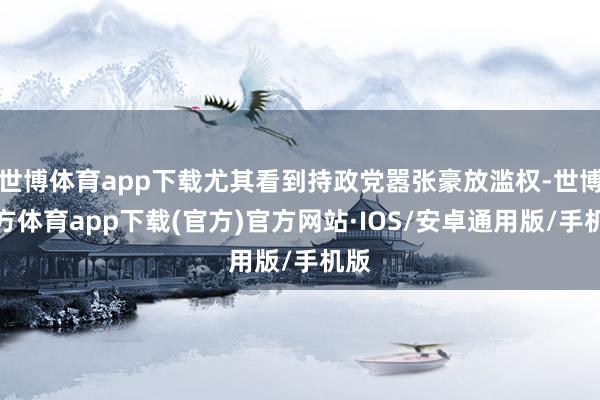 世博体育app下载尤其看到持政党嚣张豪放滥权-世博官方体育app下载(官方)官方网站·IOS/安卓通用版/手机版