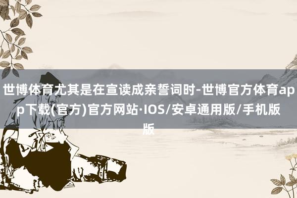 世博体育尤其是在宣读成亲誓词时-世博官方体育app下载(官方)官方网站·IOS/安卓通用版/手机版