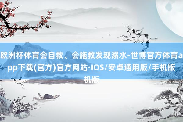 欧洲杯体育会自救、会施救发现溺水-世博官方体育app下载(官方)官方网站·IOS/安卓通用版/手机版