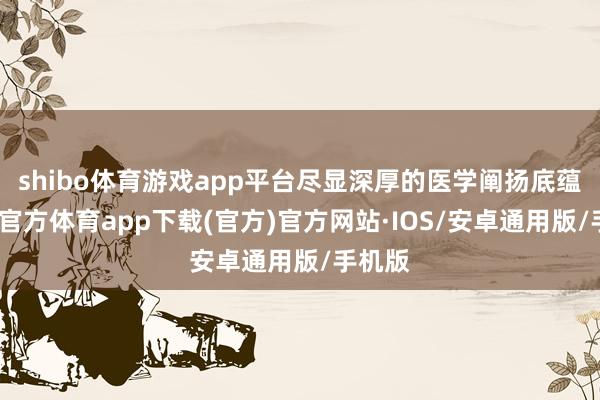 shibo体育游戏app平台尽显深厚的医学阐扬底蕴-世博官方体育app下载(官方)官方网站·IOS/安卓通用版/手机版