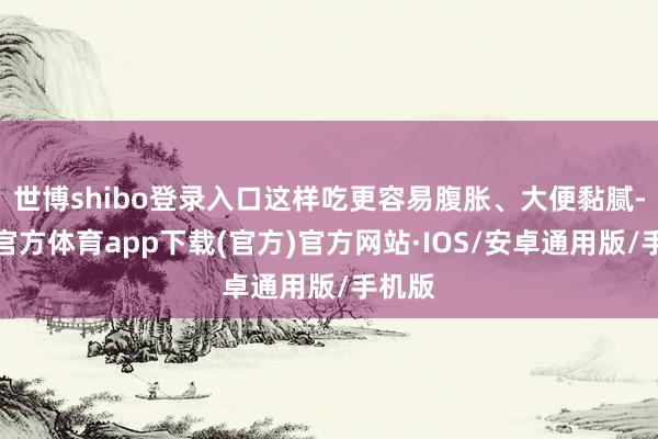 世博shibo登录入口这样吃更容易腹胀、大便黏腻-世博官方体育app下载(官方)官方网站·IOS/安卓通用版/手机版