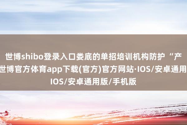 世博shibo登录入口娄底的单招培训机构防护 “产业对接”-世博官方体育app下载(官方)官方网站·IOS/安卓通用版/手机版