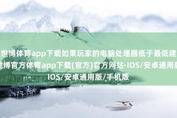 世博体育app下载如果玩家的电脑处理器低于最低建立要求-世博官方体育app下载(官方)官方网站·IOS/安卓通用版/手机版