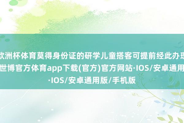 欧洲杯体育莫得身份证的研学儿童搭客可提前经此办理检票手续-世博官方体育app下载(官方)官方网站·IOS/安卓通用版/手机版