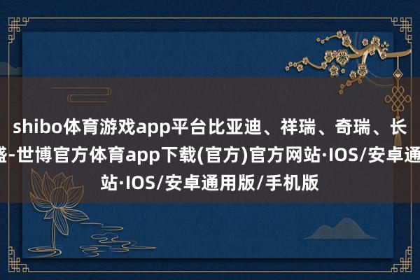 shibo体育游戏app平台比亚迪、祥瑞、奇瑞、长安等进展强盛-世博官方体育app下载(官方)官方网站·IOS/安卓通用版/手机版