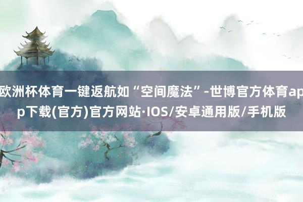 欧洲杯体育一键返航如“空间魔法”-世博官方体育app下载(官方)官方网站·IOS/安卓通用版/手机版