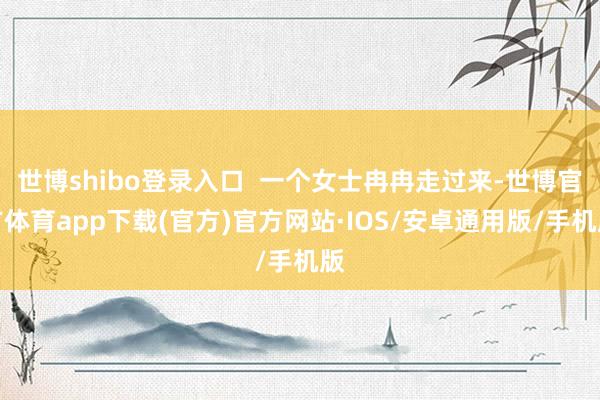 世博shibo登录入口  一个女士冉冉走过来-世博官方体育app下载(官方)官方网站·IOS/安卓通用版/手机版