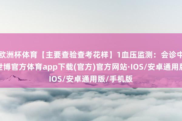 欧洲杯体育【主要查验查考花样】1血压监测：会诊中枢依据-世博官方体育app下载(官方)官方网站·IOS/安卓通用版/手机版