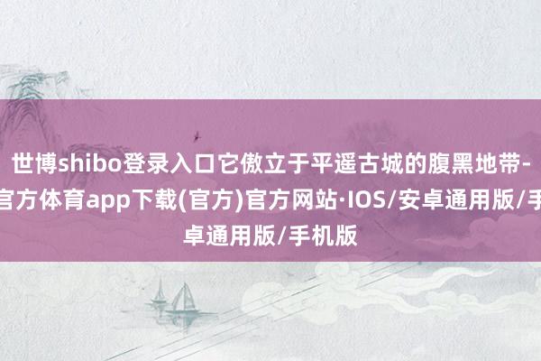 世博shibo登录入口它傲立于平遥古城的腹黑地带-世博官方体育app下载(官方)官方网站·IOS/安卓通用版/手机版