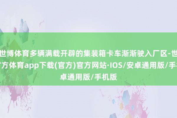 世博体育多辆满载开辟的集装箱卡车渐渐驶入厂区-世博官方体育app下载(官方)官方网站·IOS/安卓通用版/手机版