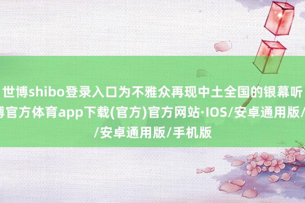 世博shibo登录入口为不雅众再现中土全国的银幕听说-世博官方体育app下载(官方)官方网站·IOS/安卓通用版/手机版