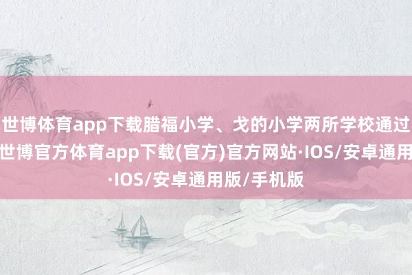 世博体育app下载腊福小学、戈的小学两所学校通过多项措施-世博官方体育app下载(官方)官方网站·IOS/安卓通用版/手机版