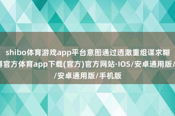 shibo体育游戏app平台意图通过透澈重组谋求糊口-世博官方体育app下载(官方)官方网站·IOS/安卓通用版/手机版