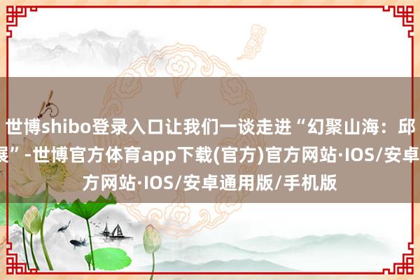 世博shibo登录入口让我们一谈走进“幻聚山海：邱启敬科幻艺术展”-世博官方体育app下载(官方)官方网站·IOS/安卓通用版/手机版