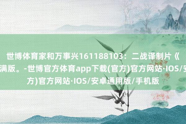 世博体育家和万事兴161188103：二战译制片《游击遨游中队》完满版。-世博官方体育app下载(官方)官方网站·IOS/安卓通用版/手机版
