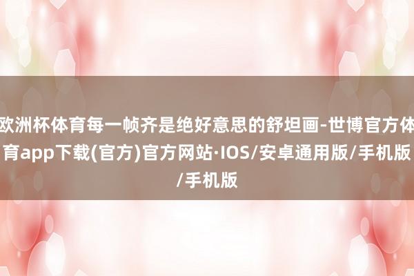 欧洲杯体育每一帧齐是绝好意思的舒坦画-世博官方体育app下载(官方)官方网站·IOS/安卓通用版/手机版