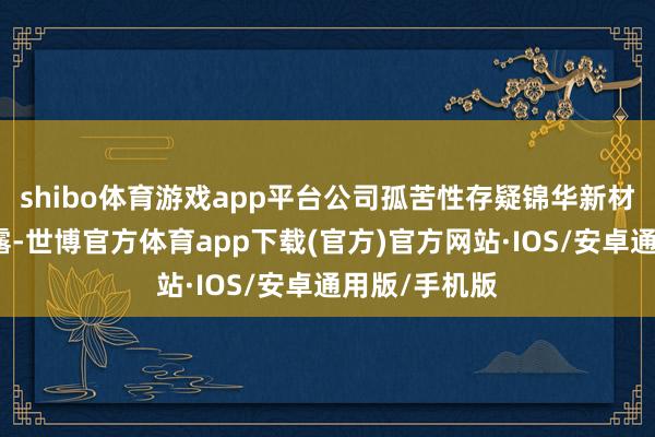 shibo体育游戏app平台公司孤苦性存疑锦华新材败露文献裸露-世博官方体育app下载(官方)官方网站·IOS/安卓通用版/手机版
