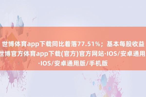 世博体育app下载同比着落77.51%；基本每股收益-0.80元-世博官方体育app下载(官方)官方网站·IOS/安卓通用版/手机版