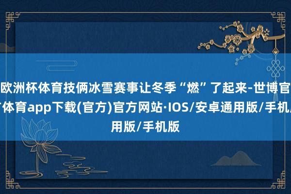 欧洲杯体育技俩冰雪赛事让冬季“燃”了起来-世博官方体育app下载(官方)官方网站·IOS/安卓通用版/手机版