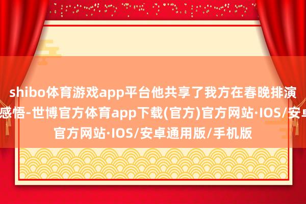 shibo体育游戏app平台他共享了我方在春晚排演经由中的趣事与感悟-世博官方体育app下载(官方)官方网站·IOS/安卓通用版/手机版