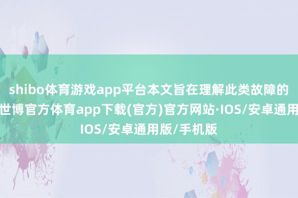 shibo体育游戏app平台本文旨在理解此类故障的中枢原因-世博官方体育app下载(官方)官方网站·IOS/安卓通用版/手机版