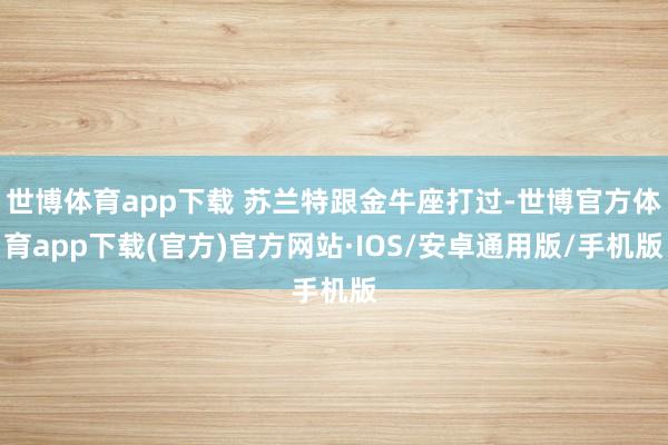 世博体育app下载 苏兰特跟金牛座打过-世博官方体育app下载(官方)官方网站·IOS/安卓通用版/手机版