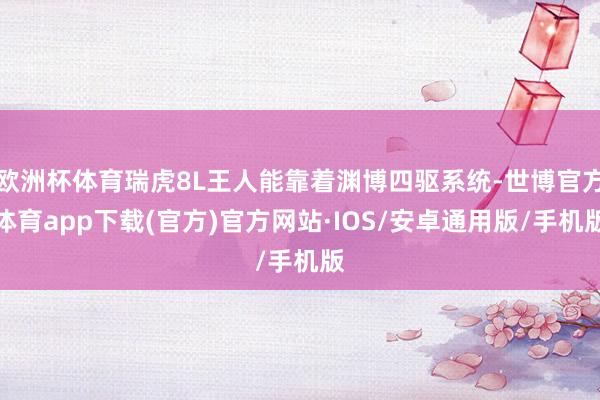 欧洲杯体育瑞虎8L王人能靠着渊博四驱系统-世博官方体育app下载(官方)官方网站·IOS/安卓通用版/手机版