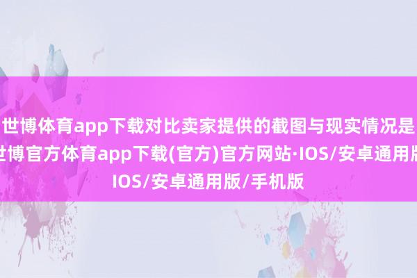 世博体育app下载对比卖家提供的截图与现实情况是否一致-世博官方体育app下载(官方)官方网站·IOS/安卓通用版/手机版