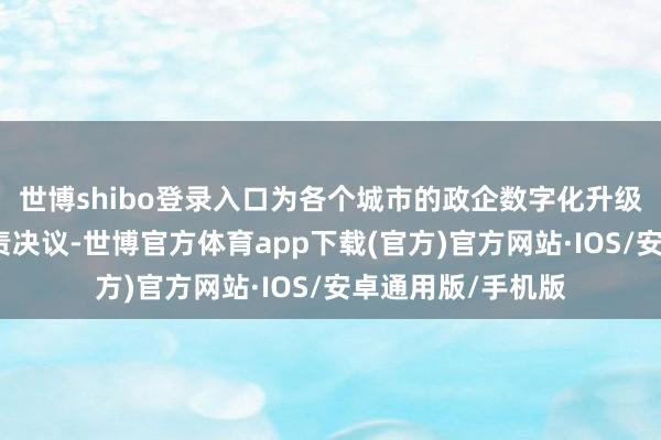 世博shibo登录入口为各个城市的政企数字化升级提供定制化的贬责决议-世博官方体育app下载(官方)官方网站·IOS/安卓通用版/手机版