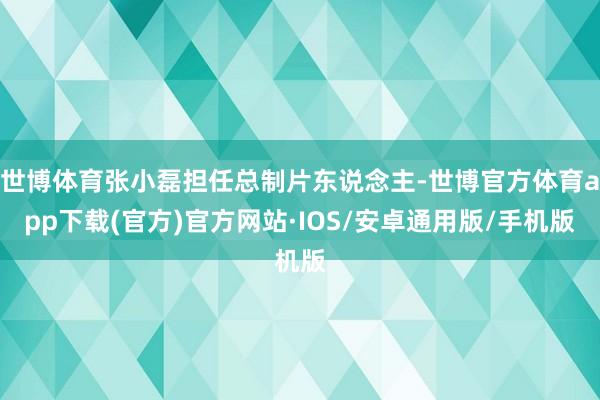 世博体育张小磊担任总制片东说念主-世博官方体育app下载(官方)官方网站·IOS/安卓通用版/手机版