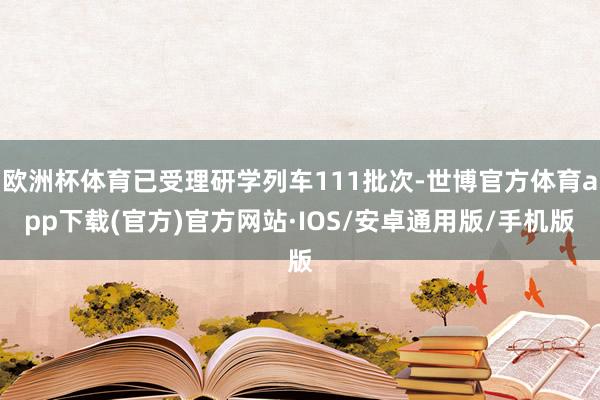 欧洲杯体育已受理研学列车111批次-世博官方体育app下载(官方)官方网站·IOS/安卓通用版/手机版