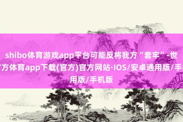 shibo体育游戏app平台可能反将我方“套牢”-世博官方体育app下载(官方)官方网站·IOS/安卓通用版/手机版