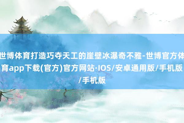 世博体育打造巧夺天工的崖壁冰瀑奇不雅-世博官方体育app下载(官方)官方网站·IOS/安卓通用版/手机版