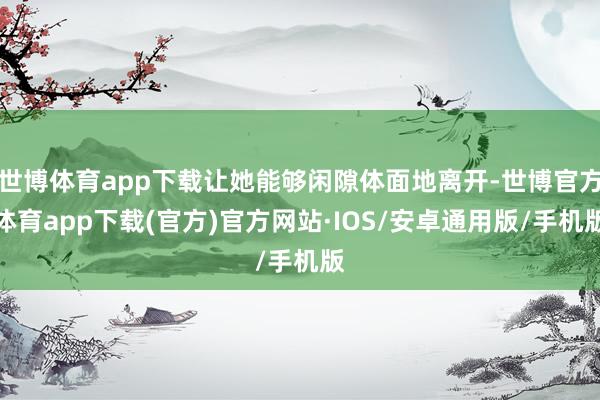 世博体育app下载让她能够闲隙体面地离开-世博官方体育app下载(官方)官方网站·IOS/安卓通用版/手机版