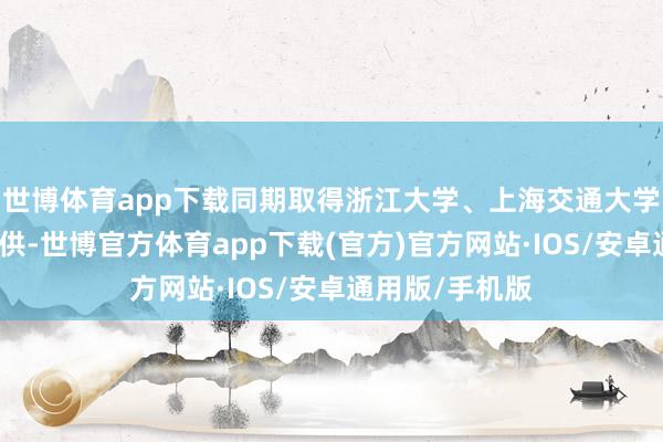 世博体育app下载同期取得浙江大学、上海交通大学等顶尖高校招供-世博官方体育app下载(官方)官方网站·IOS/安卓通用版/手机版