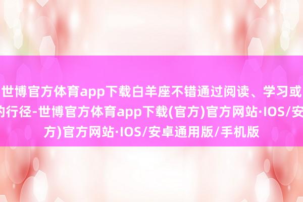 世博官方体育app下载白羊座不错通过阅读、学习或者参加一些崭新的行径-世博官方体育app下载(官方)官方网站·IOS/安卓通用版/手机版