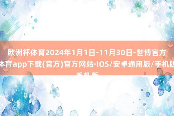 欧洲杯体育2024年1月1日-11月30日-世博官方体育app下载(官方)官方网站·IOS/安卓通用版/手机版