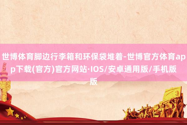世博体育脚边行李箱和环保袋堆着-世博官方体育app下载(官方)官方网站·IOS/安卓通用版/手机版