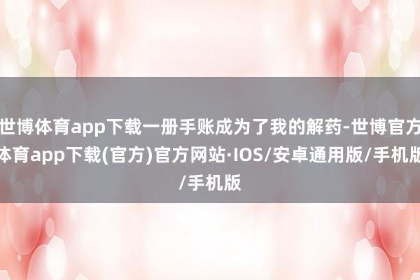 世博体育app下载一册手账成为了我的解药-世博官方体育app下载(官方)官方网站·IOS/安卓通用版/手机版