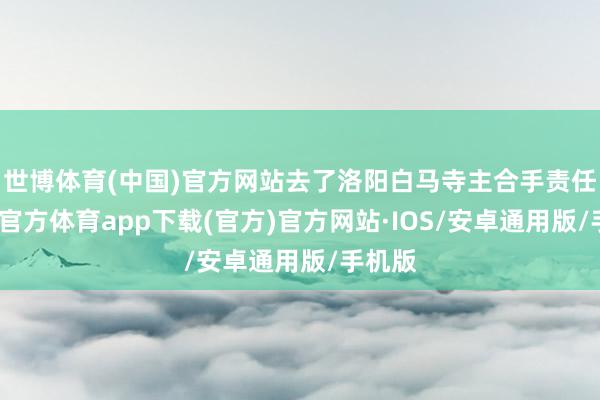 世博体育(中国)官方网站去了洛阳白马寺主合手责任-世博官方体育app下载(官方)官方网站·IOS/安卓通用版/手机版