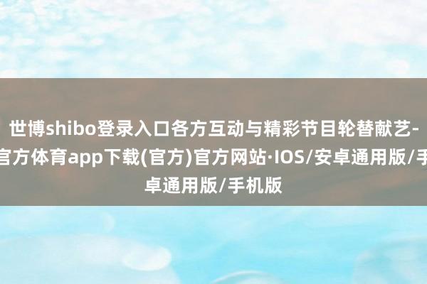 世博shibo登录入口各方互动与精彩节目轮替献艺-世博官方体育app下载(官方)官方网站·IOS/安卓通用版/手机版
